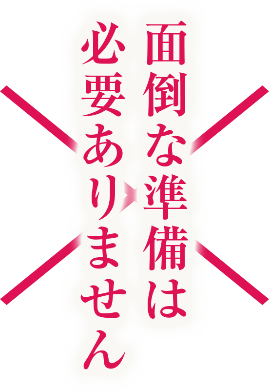 面倒な準備は必要ありません
