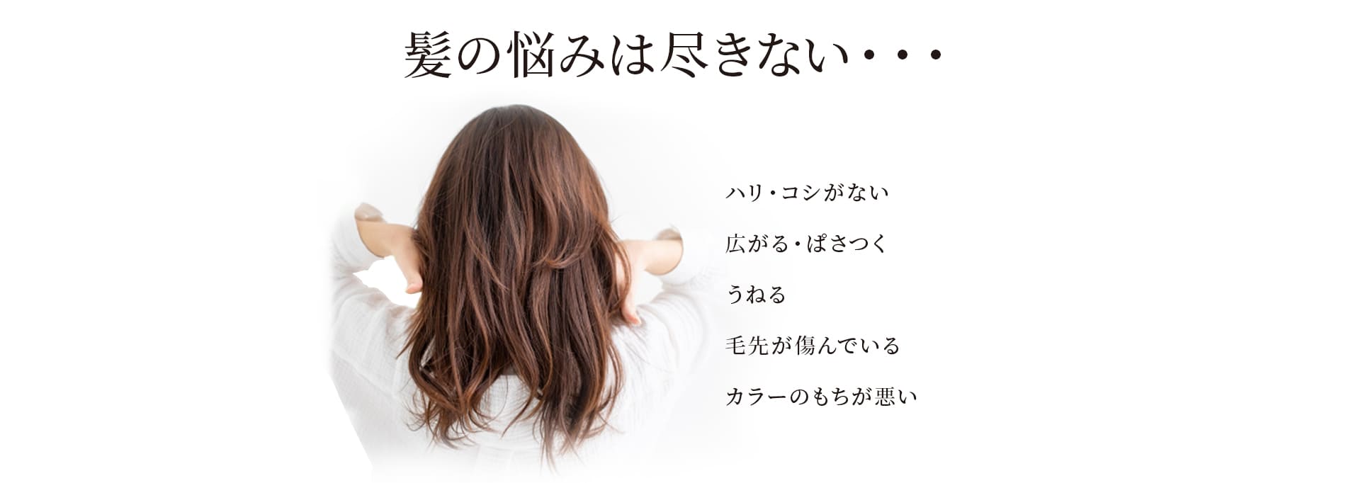 髪の悩みは尽きない・・・ ハリ・コシがない広がる・ぱさつくうねる毛先が傷んでいるカラーのもちが悪い