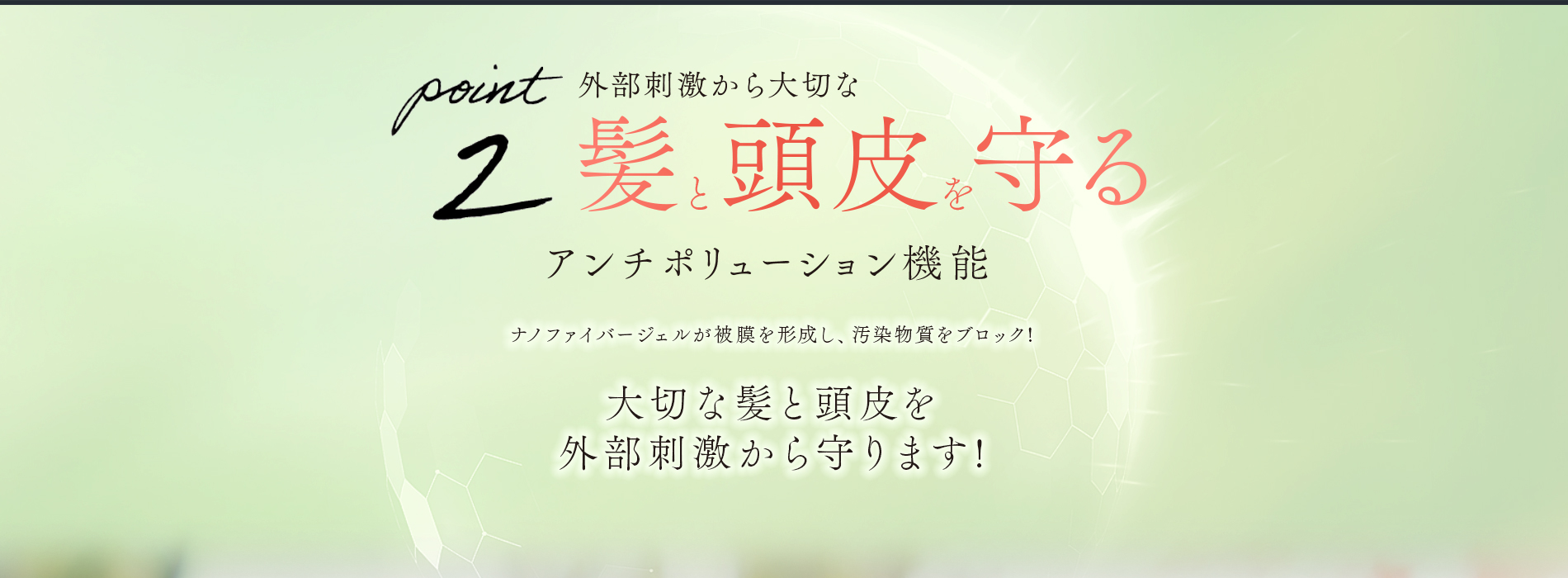 特徴2大切な髪と頭皮を外部刺激から守ります!