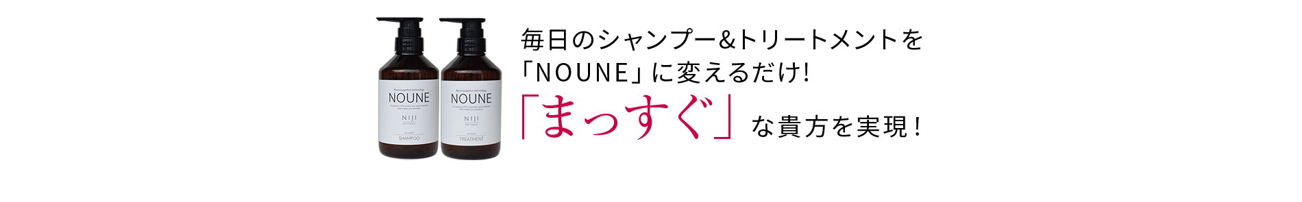 毎日のシャンプー&トリートメントを「NOUNE」に変えるだけ!「まっすぐ」な貴方を実現!