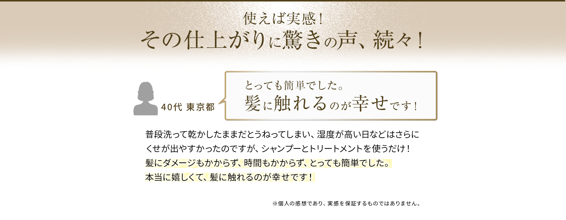 使うと実感！その仕上がりに驚きの声！本当に嬉しくて、髪に触れるのが幸せです！