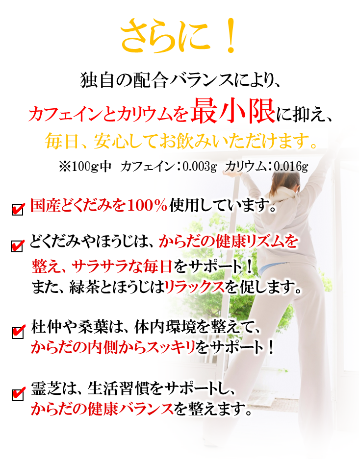 さらに！独自の配合バランスにより、カフェインとカリウムを最小限に抑え、毎日安心してお飲みいただけます。