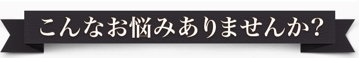 こんなお悩みありませんか？